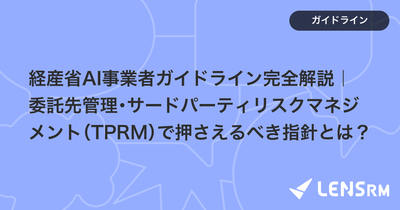 経産省AI事業者ガイドライン完全解説｜委託先管理・サードパーティリスクマネジメント（TPRM）で押さえるべき指針とは？